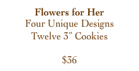 Flowers for Her
Four Unique Designs
Twelve 3” Cookies

$36