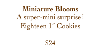 Miniature Blooms
A super-mini surprise!
Eighteen 1” Cookies

$24